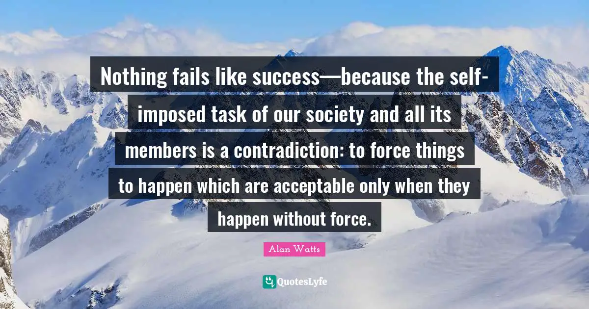 Nothing fails like success—because the self-imposed task of our society and all its members is a contradiction: to force things to happen which are acceptable only when they happen without force.