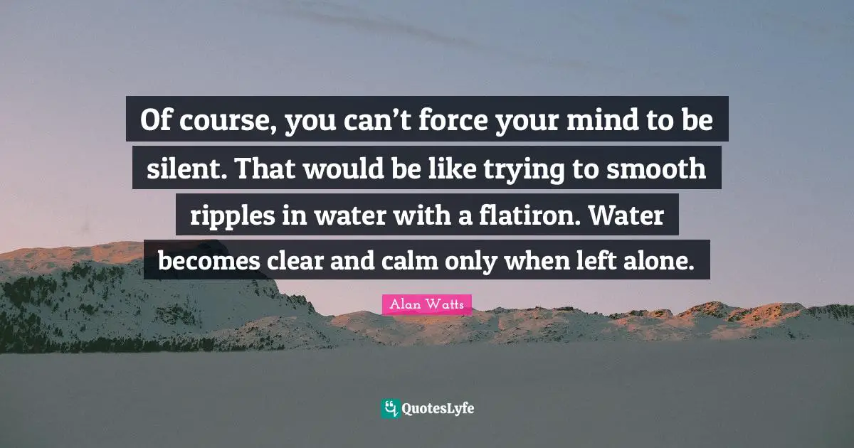 Smooth Quotes: "Of course, you can’t force your mind to be silent. That would be like trying to smooth ripples in water with a flatiron. Water becomes clear and calm only when left alone."