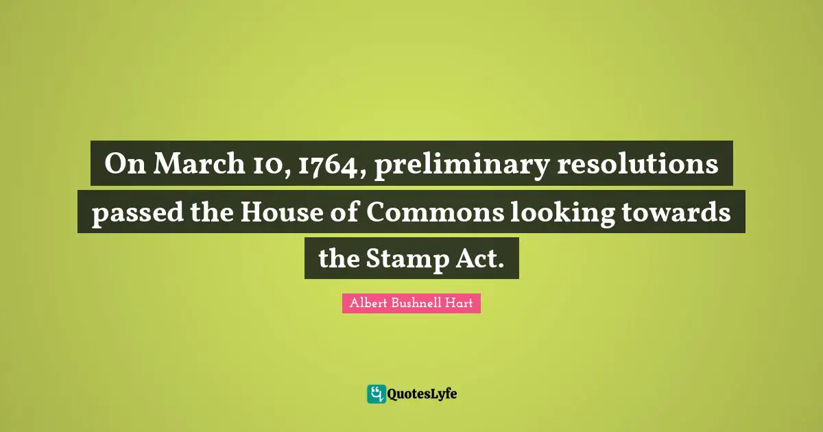 House Of Commons Quotes: "On March 10, 1764, preliminary resolutions passed the House of Commons looking towards the Stamp Act."