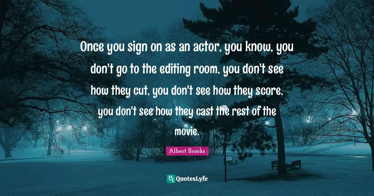 Once you sign on as an actor, you know, you don't go to the editing room, you don't see how they cut, you don't see how they score, you don't see how they cast the rest of the movie.