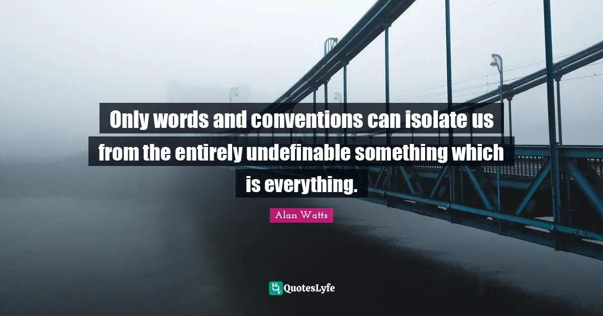 Only words and conventions can isolate us from the entirely undefinable something which is everything.