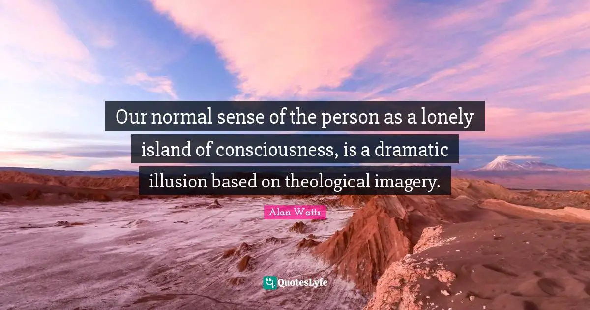Our normal sense of the person as a lonely island of consciousness, is a dramatic illusion based on theological imagery.