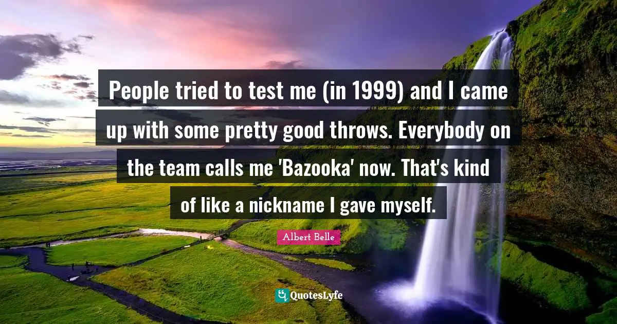 People tried to test me (in 1999) and I came up with some pretty good throws. Everybody on the team calls me 'Bazooka' now. That's kind of like a nickname I gave myself.