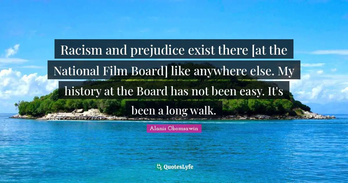 Racism and prejudice exist there [at the National Film Board] like anywhere else. My history at the Board has not been easy. It's been a long walk.