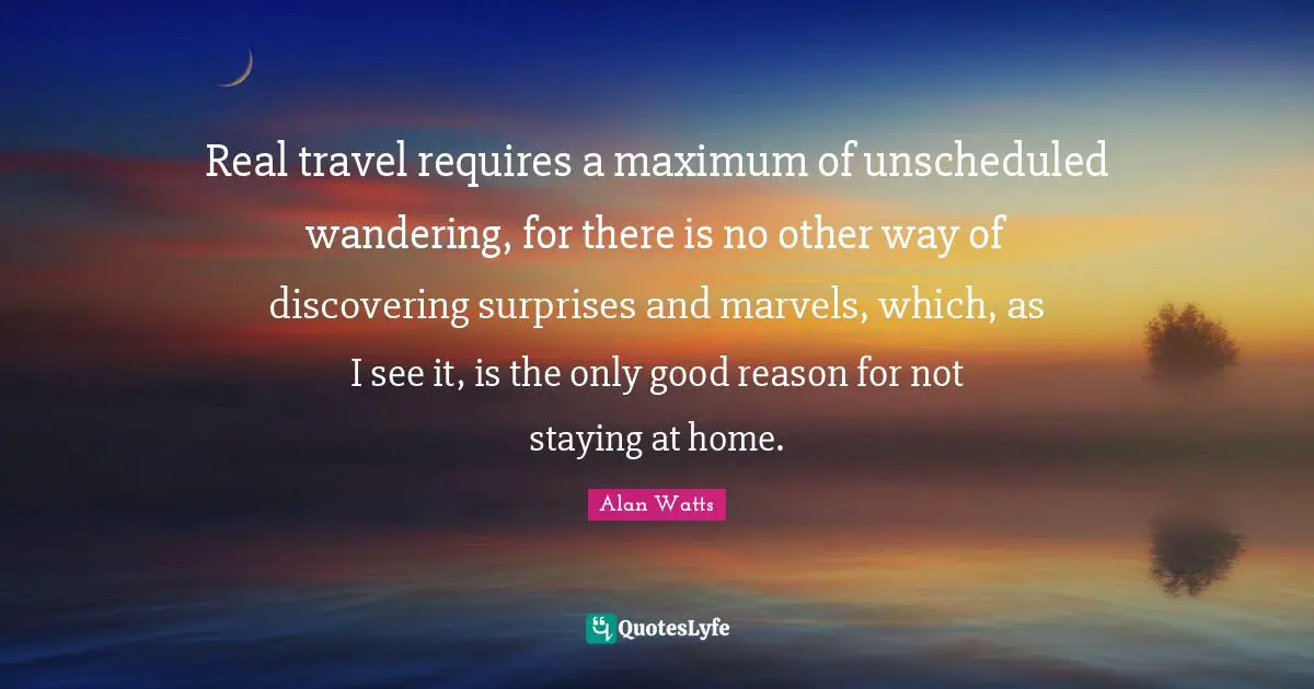 Real travel requires a maximum of unscheduled wandering, for there is no other way of discovering surprises and marvels, which, as I see it, is the only good reason for not staying at home.