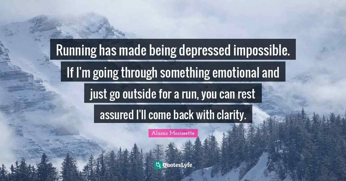 Running has made being depressed impossible. If I'm going through something emotional and just go outside for a run, you can rest assured I'll come back with clarity.