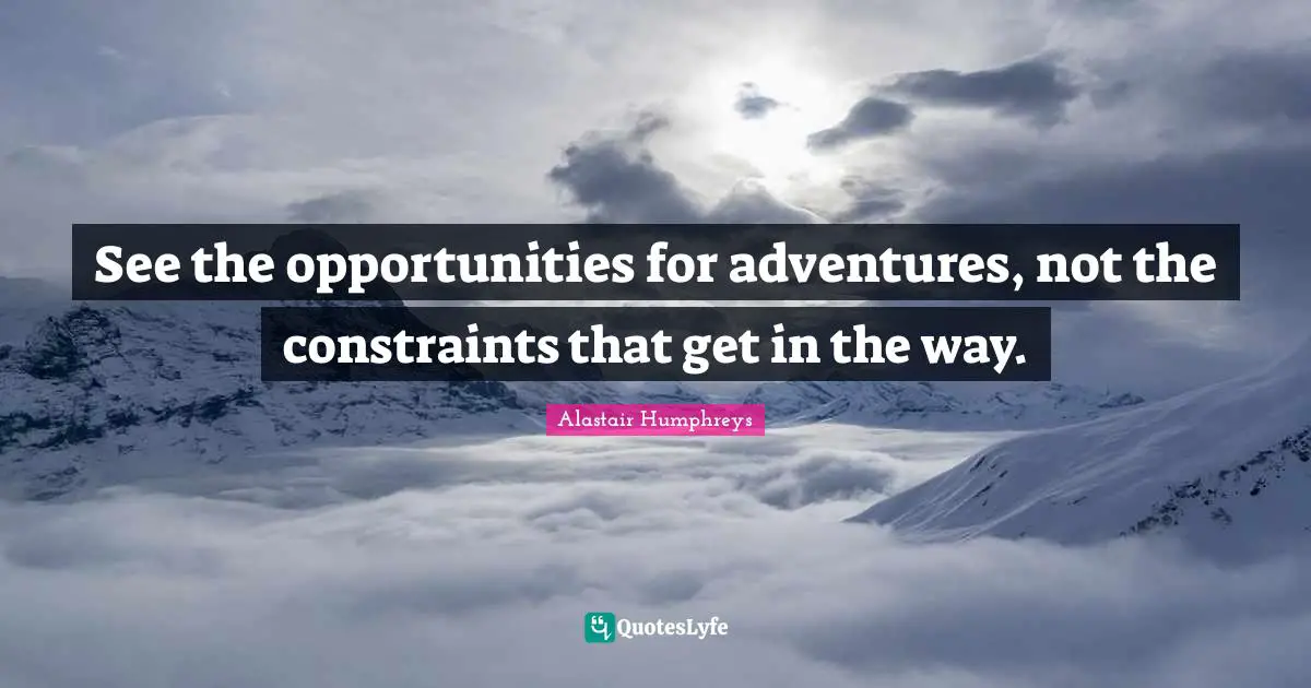 See the opportunities for adventures, not the constraints that get in the way.