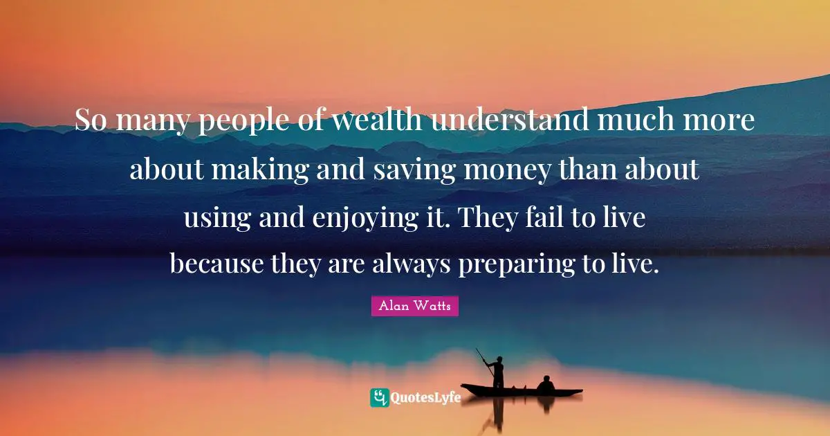 So many people of wealth understand much more about making and saving money than about using and enjoying it. They fail to live because they are always preparing to live.