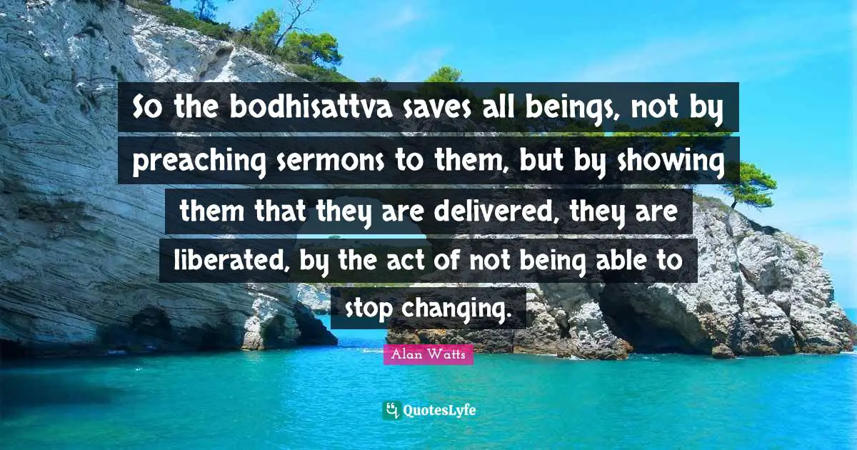 Preaching Quotes: "So the bodhisattva saves all beings, not by preaching sermons to them, but by showing them that they are delivered, they are liberated, by the act of not being able to stop changing."