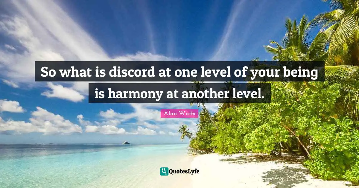 So what is discord at one level of your being is harmony at another level.