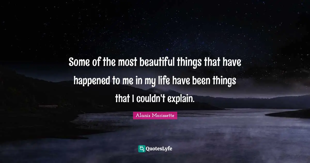 Alanis Morissette Quotes: "Some of the most beautiful things that have happened to me in my life have been things that I couldn't explain."