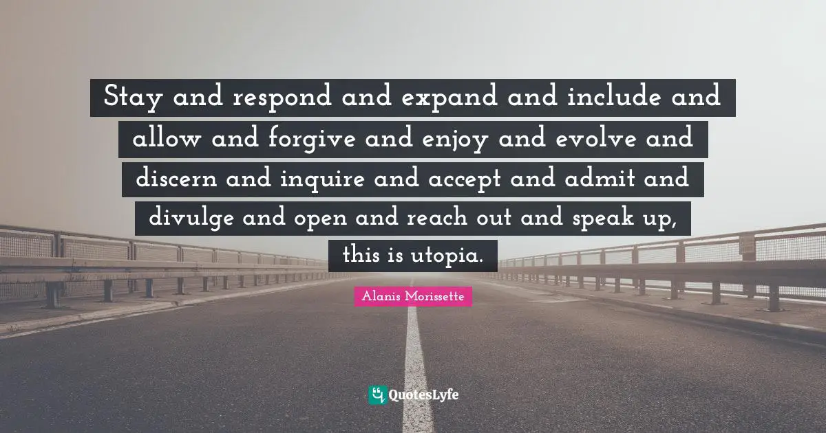 Divulge Quotes: "Stay and respond and expand and include and allow and forgive and enjoy and evolve and discern and inquire and accept and admit and divulge and open and reach out and speak up, this is utopia."