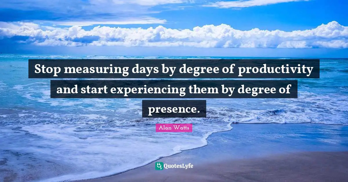 Alan Watts Quotes: Stop measuring days by degree of productivity and start experiencing them by degree of presence.