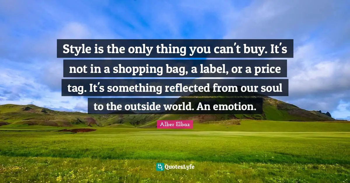 Style is the only thing you can't buy. It's not in a shopping bag, a label, or a price tag. It's something reflected from our soul to the outside world. An emotion.