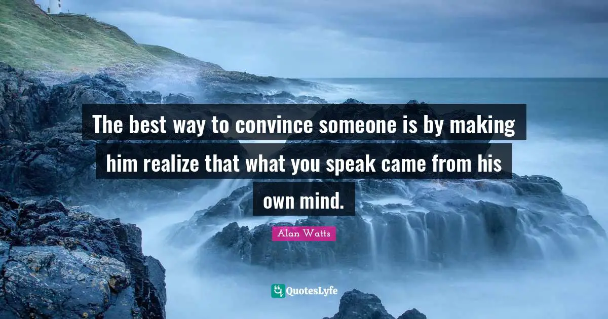 The best way to convince someone is by making him realize that what you speak came from his own mind.