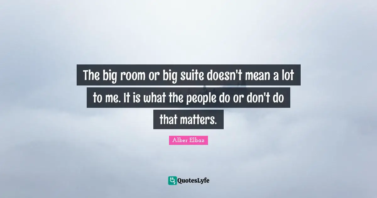 The big room or big suite doesn't mean a lot to me. It is what the people do or don't do that matters.