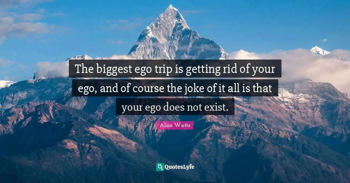 The biggest ego trip is getting rid of your ego, and of course the joke of it all is that your ego does not exist.