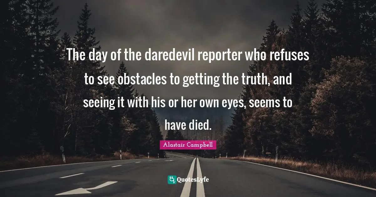 The day of the daredevil reporter who refuses to see obstacles to getting the truth, and seeing it with his or her own eyes, seems to have died.