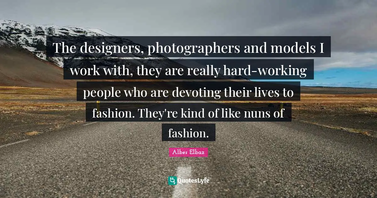 The designers, photographers and models I work with, they are really hard-working people who are devoting their lives to fashion. They're kind of like nuns of fashion.