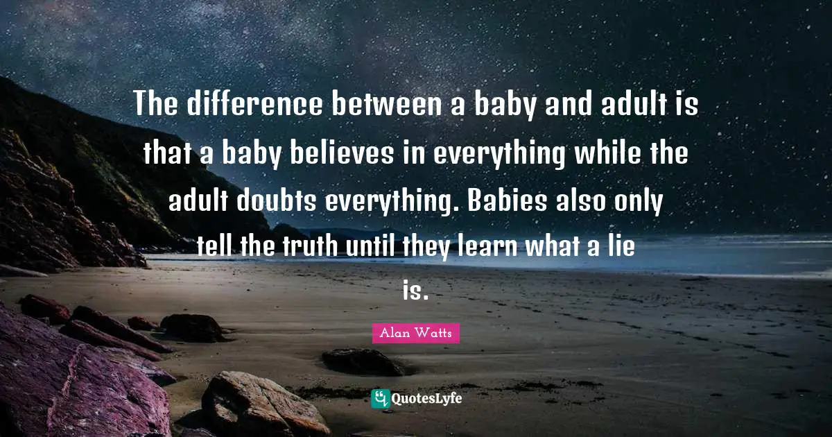 Alan Watts Quotes: The difference between a baby and adult is that a baby believes in everything while the adult doubts everything. Babies also only tell the truth until they learn what a lie is.