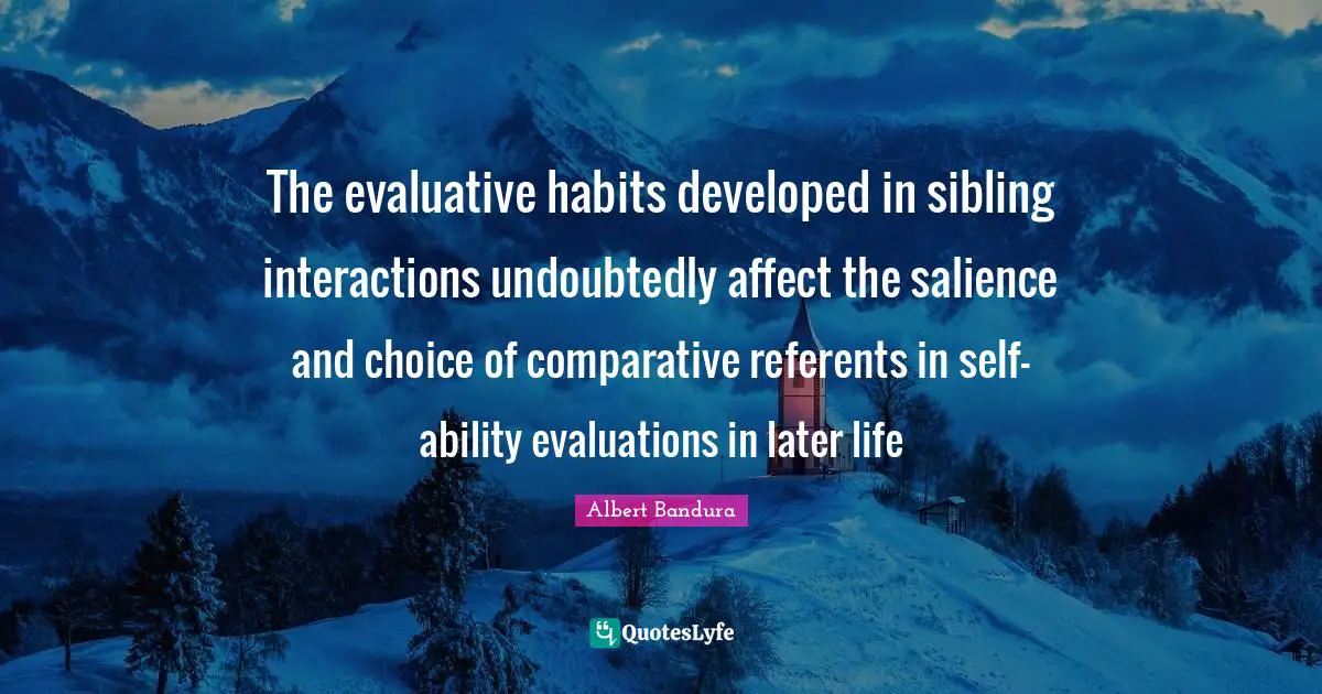 Albert Bandura Quotes: "The evaluative habits developed in sibling interactions undoubtedly affect the salience and choice of comparative referents in self-ability evaluations in later life"
