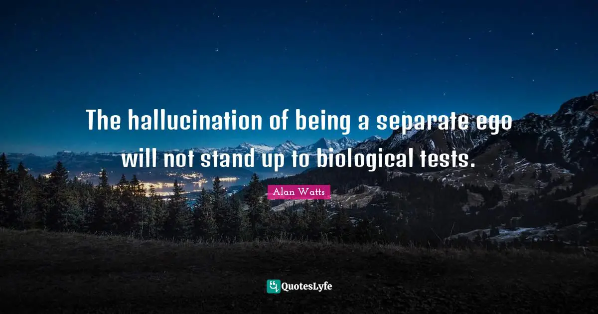 The hallucination of being a separate ego will not stand up to biological tests.