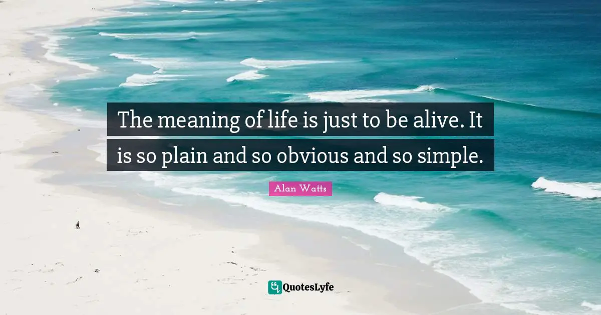 Alan Watts Quotes: The meaning of life is just to be alive. It is so plain and so obvious and so simple.