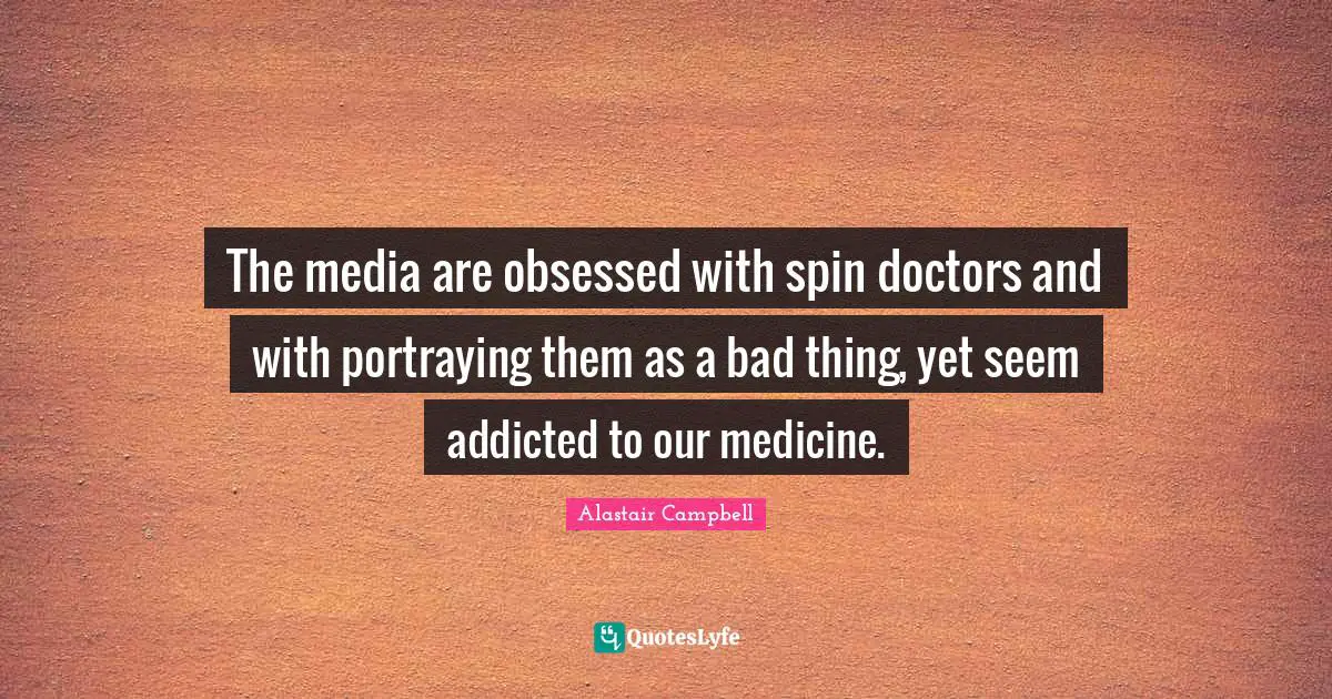 Media Quotes: "The media are obsessed with spin doctors and with portraying them as a bad thing, yet seem addicted to our medicine."