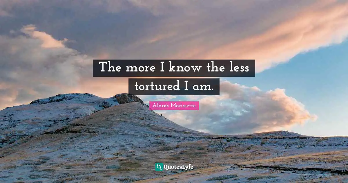 The more I know the less tortured I am.