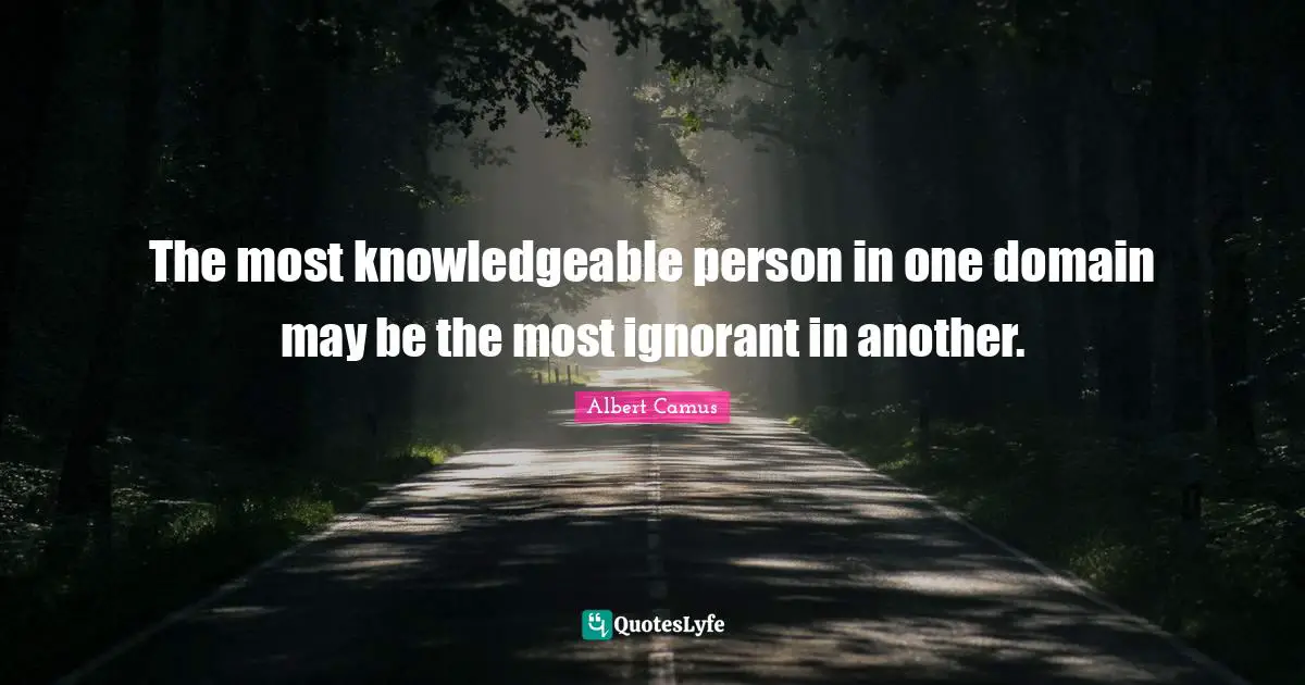 Albert Camus Quotes: "The most knowledgeable person in one domain may be the most ignorant in another."