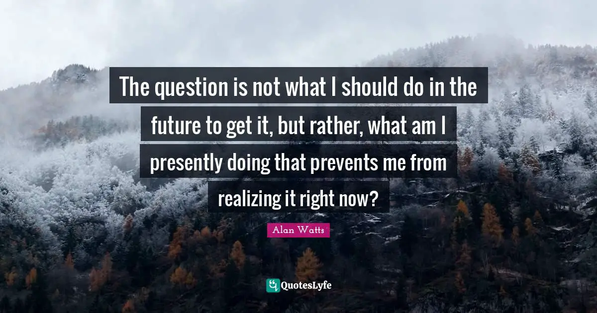 The question is not what I should do in the future to get it, but rather, what am I presently doing that prevents me from realizing it right now?