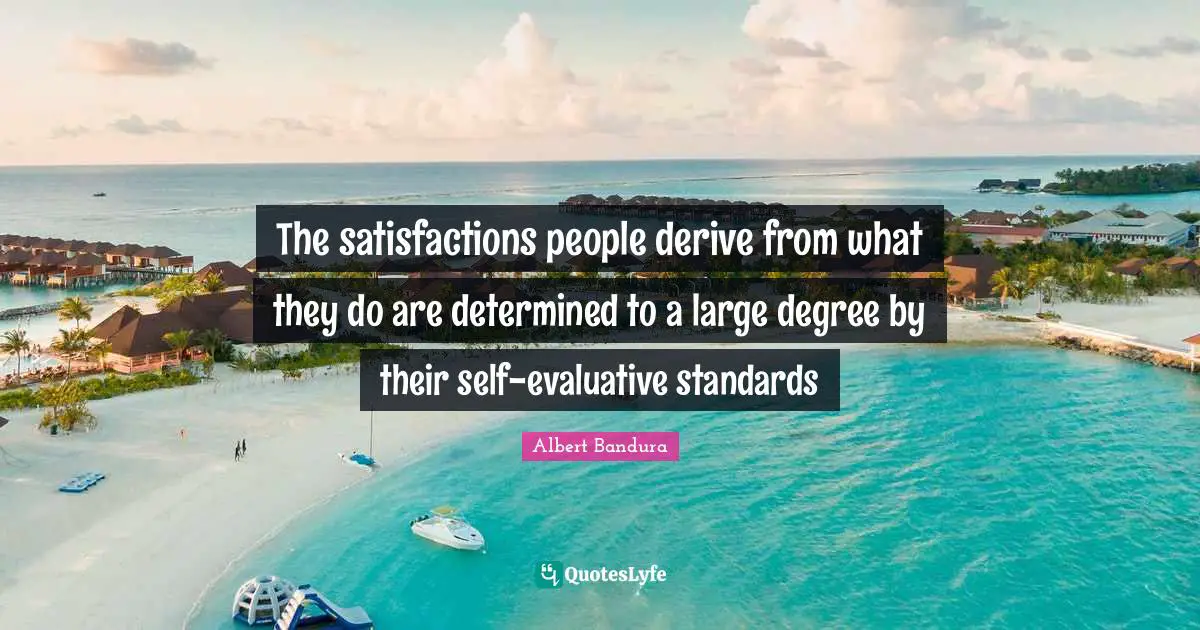 Albert Bandura Quotes: "The satisfactions people derive from what they do are determined to a large degree by their self-evaluative standards"