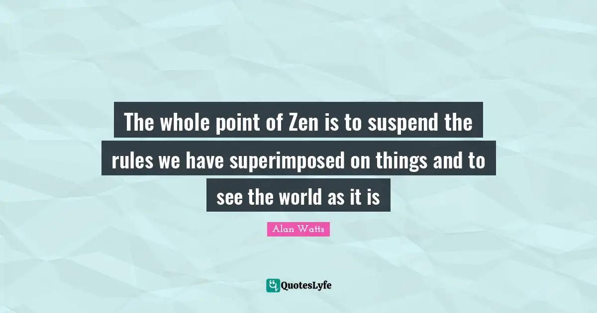 The whole point of Zen is to suspend the rules we have superimposed on things and to see the world as it is