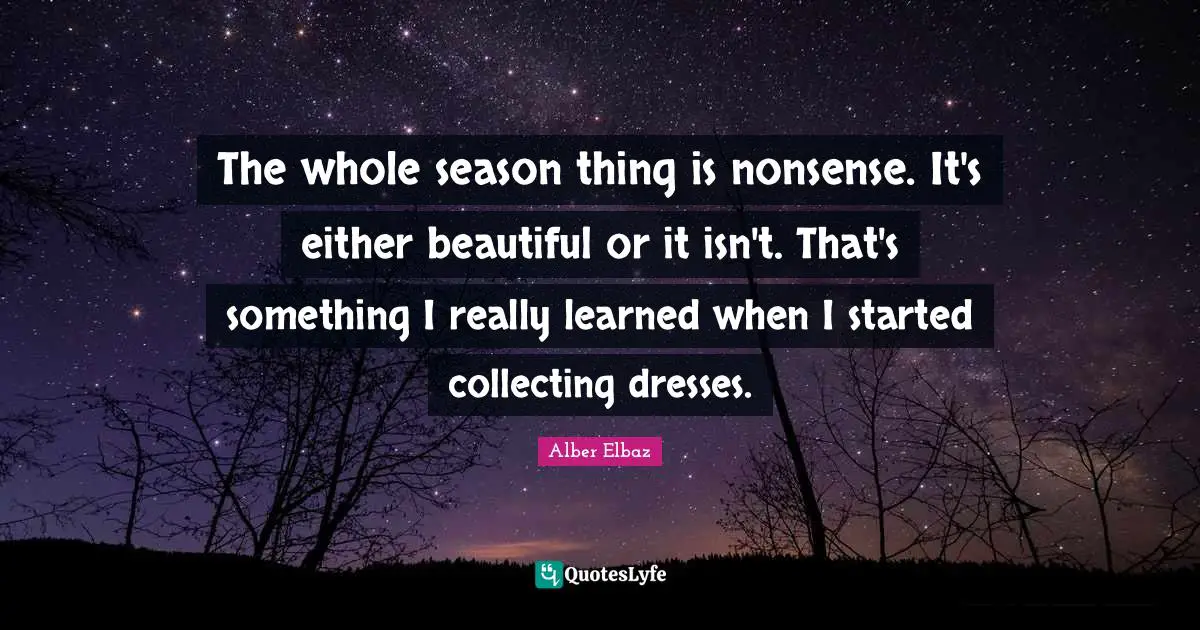 The whole season thing is nonsense. It's either beautiful or it isn't. That's something I really learned when I started collecting dresses.