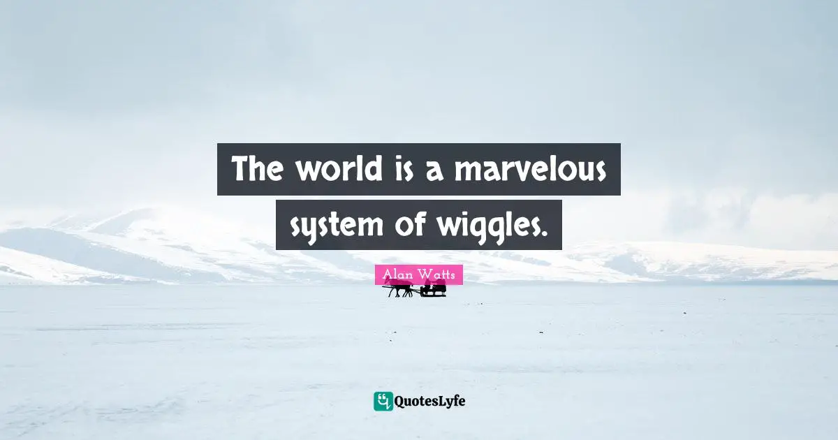The world is a marvelous system of wiggles.