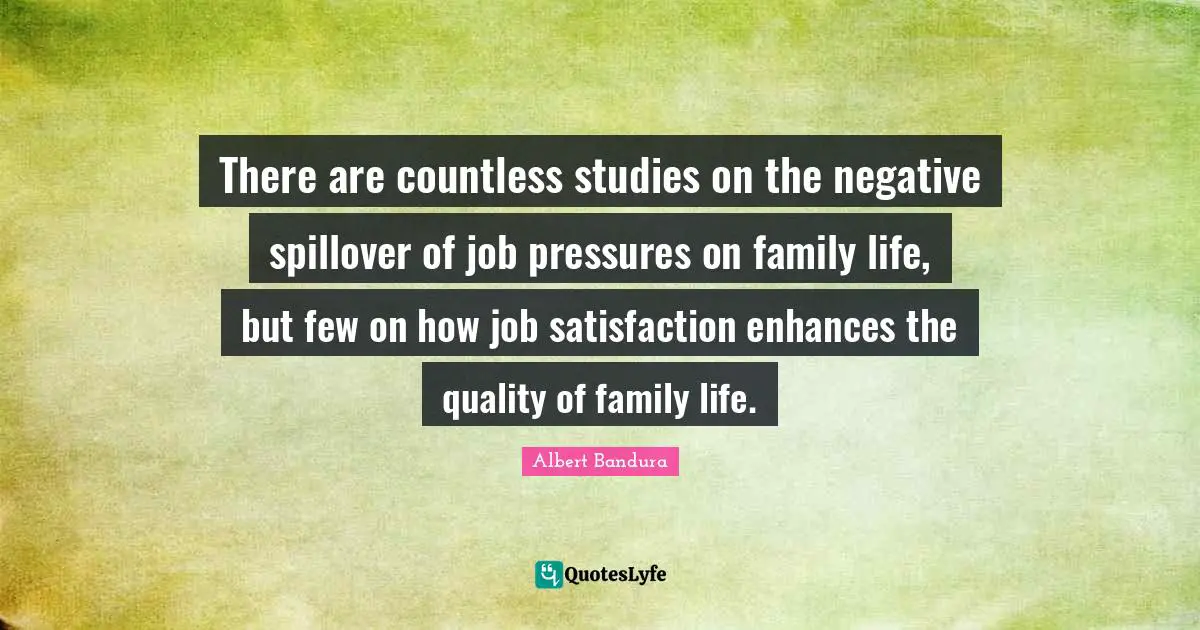 Albert Bandura Quotes: "There are countless studies on the negative spillover of job pressures on family life, but few on how job satisfaction enhances the quality of family life."