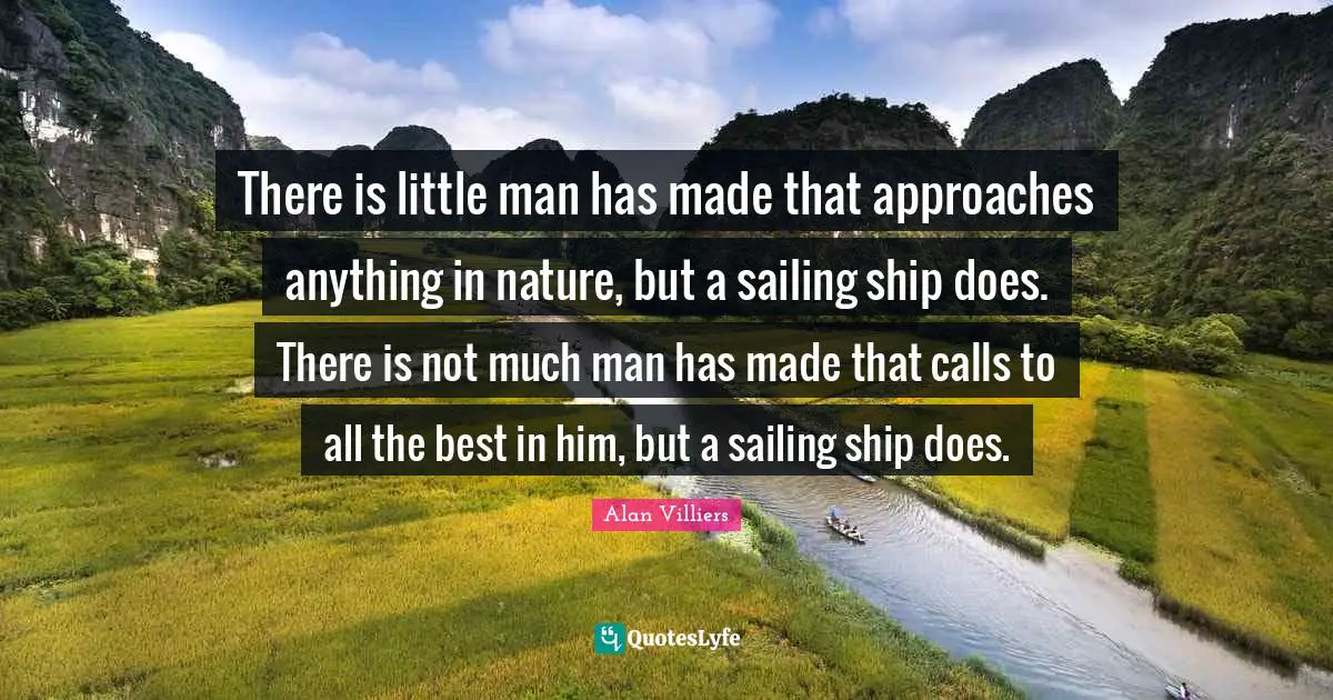 All The Best Quotes: "There is little man has made that approaches anything in nature, but a sailing ship does. There is not much man has made that calls to all the best in him, but a sailing ship does."
