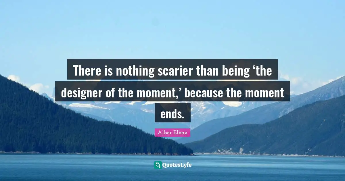 There is nothing scarier than being ‘the designer of the moment,’ because the moment ends.