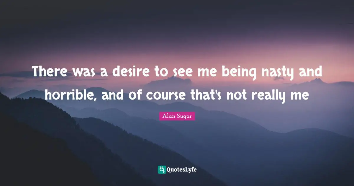 There was a desire to see me being nasty and horrible, and of course that's not really me