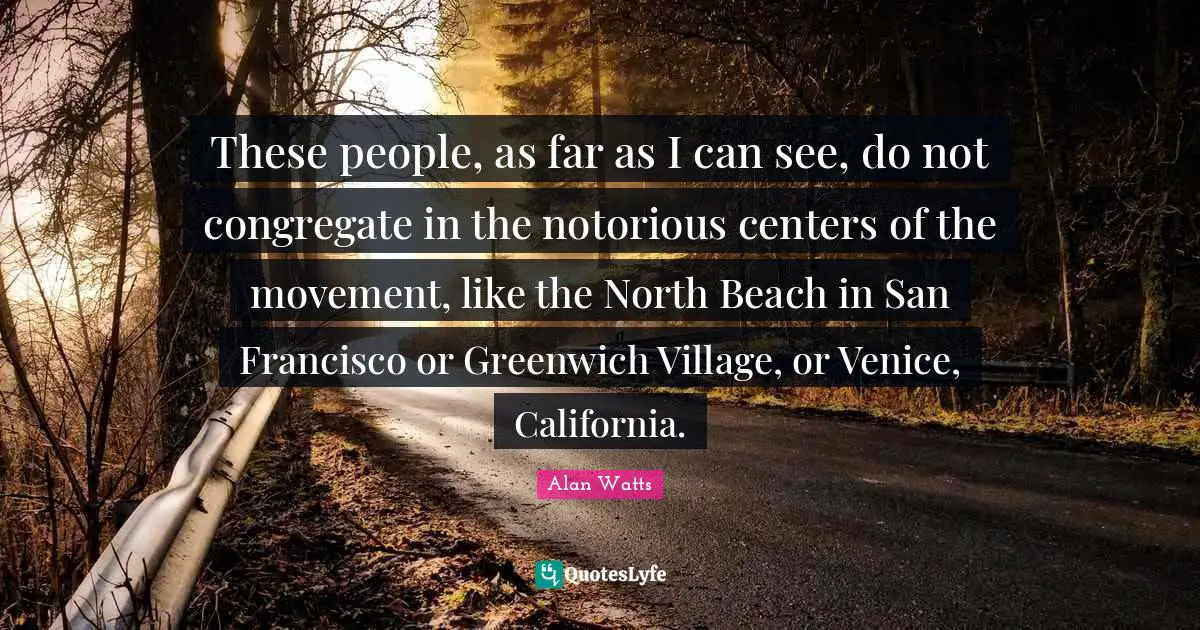 These people, as far as I can see, do not congregate in the notorious centers of the movement, like the North Beach in San Francisco or Greenwich Village, or Venice, California.