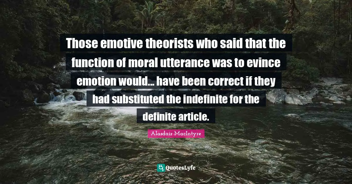 Those emotive theorists who said that the function of moral utterance was to evince emotion would... have been correct if they had substituted the indefinite for the definite article.