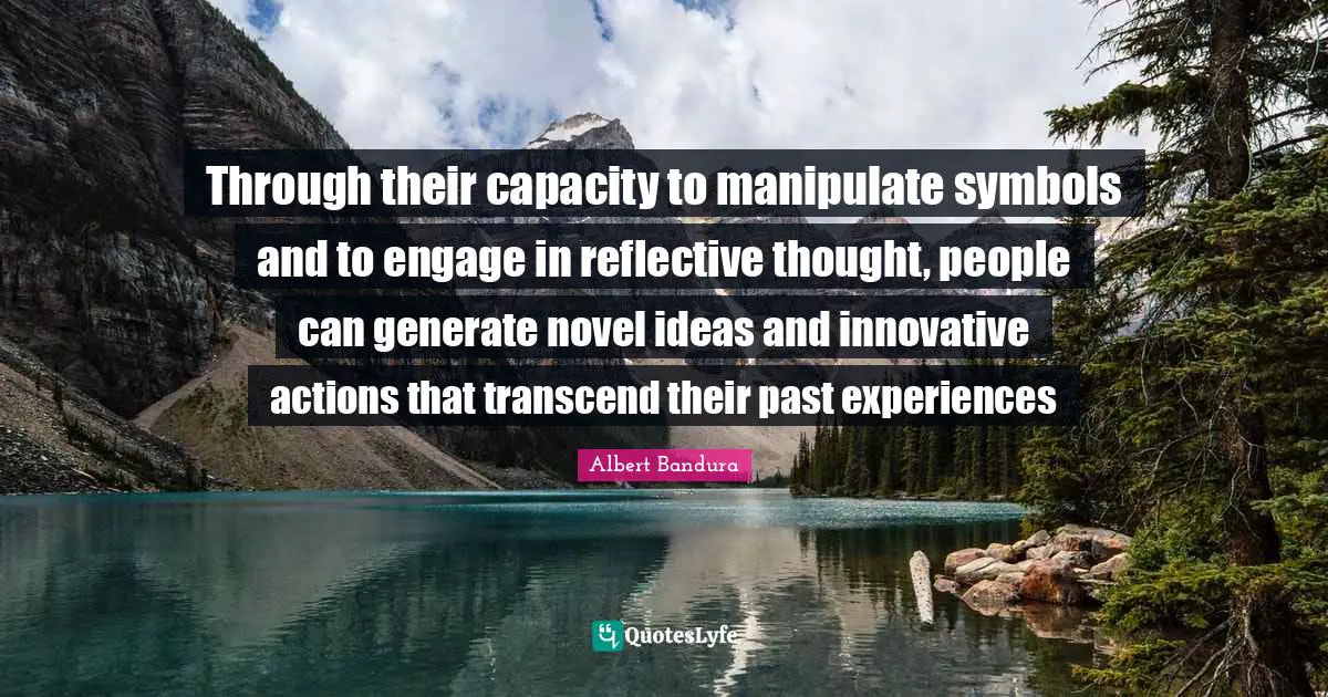 Albert Bandura Quotes: "Through their capacity to manipulate symbols and to engage in reflective thought, people can generate novel ideas and innovative actions that transcend their past experiences"