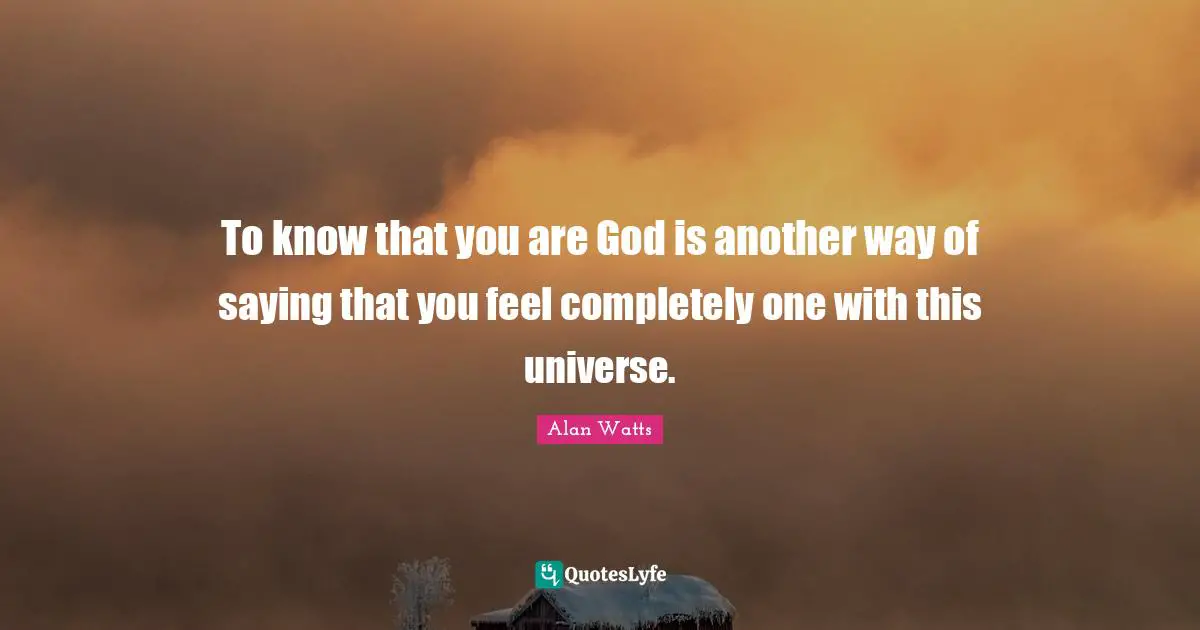 To know that you are God is another way of saying that you feel completely one with this universe.
