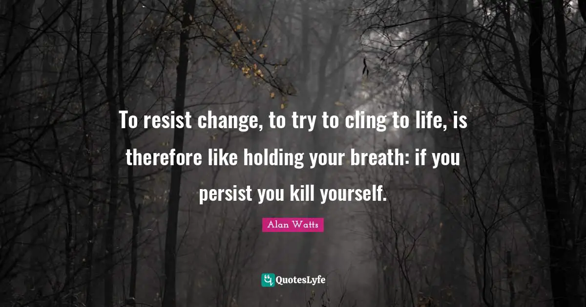 To resist change, to try to cling to life, is therefore like holding your breath: if you persist you kill yourself.