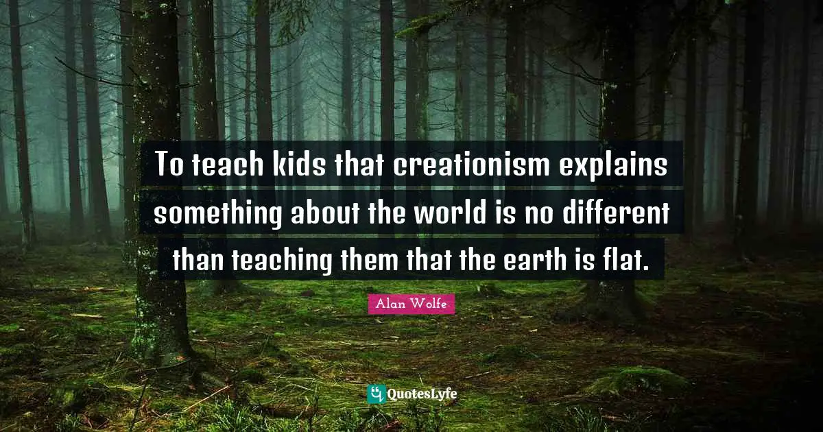 To teach kids that creationism explains something about the world is no different than teaching them that the earth is flat.