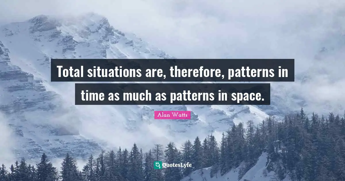 Total situations are, therefore, patterns in time as much as patterns in space.