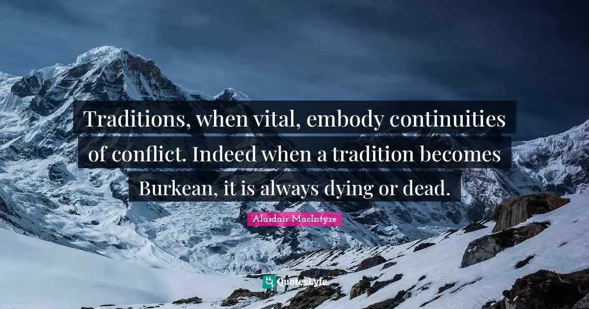 Traditions, when vital, embody continuities of conflict. Indeed when a tradition becomes Burkean, it is always dying or dead.