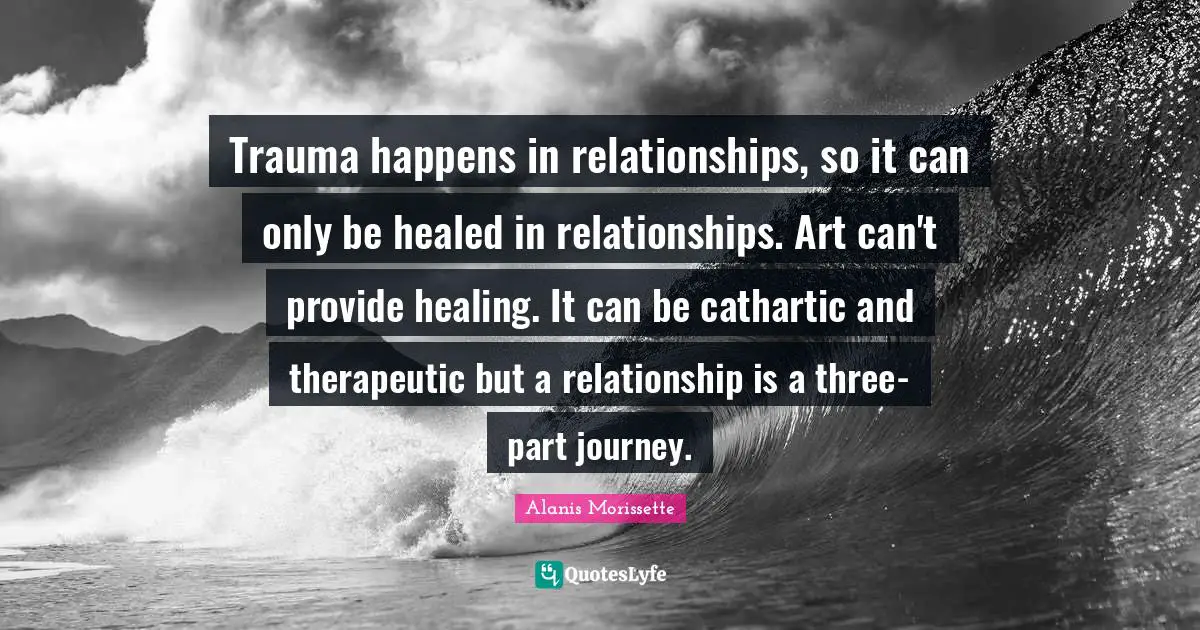 Trauma happens in relationships, so it can only be healed in relationships. Art can't provide healing. It can be cathartic and therapeutic but a relationship is a three-part journey.