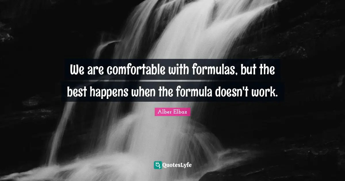 We are comfortable with formulas, but the best happens when the formula doesn't work.