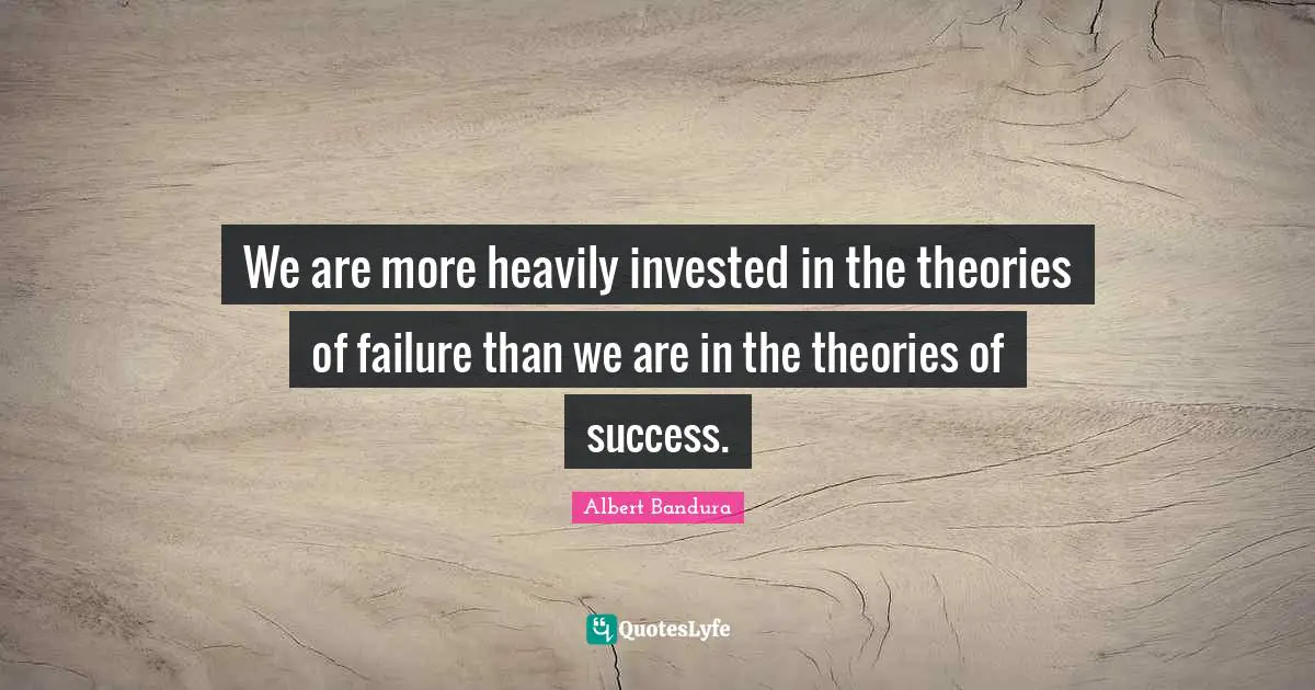 Albert Bandura Quotes: "We are more heavily invested in the theories of failure than we are in the theories of success."